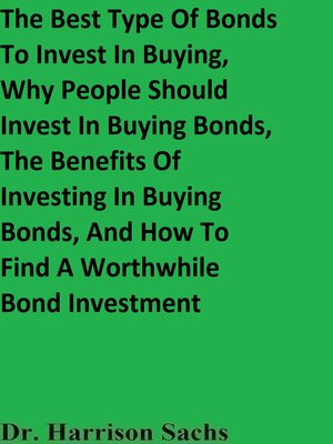 cover image of The Best Type of Bonds to Invest In Buying, Why People Should Invest In Buying Bonds, the Benefits of Investing In Buying Bonds, and How to Find a Worthwhile Bond Investment